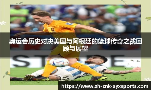 奥运会历史对决美国与阿根廷的篮球传奇之战回顾与展望